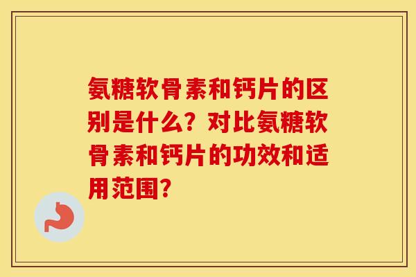 氨糖软骨素和钙片的区别是什么？对比氨糖软骨素和钙片的功效和适用范围？