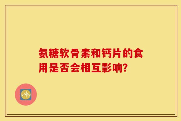 氨糖软骨素和钙片的食用是否会相互影响？