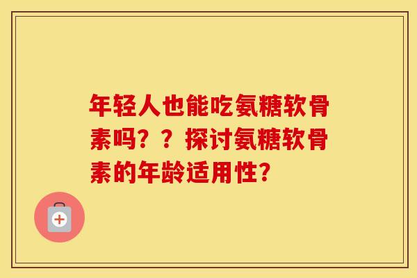 年轻人也能吃氨糖软骨素吗??探讨氨糖软骨素的年龄适用性? 年轻人也能吃氨糖软骨素吗??探讨氨糖软骨素的年龄适用性?