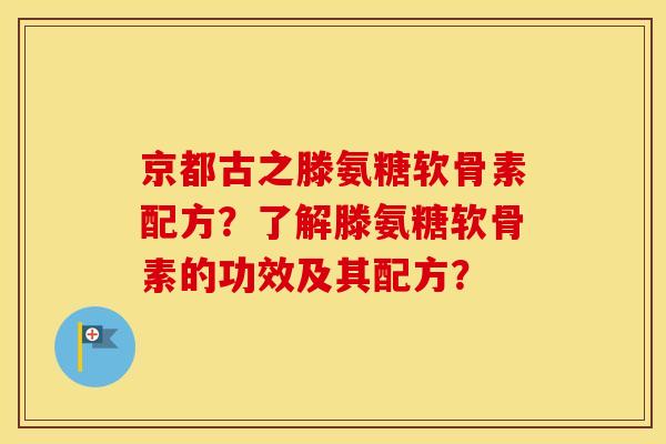 京都古之滕氨糖软骨素配方?了解滕氨糖软骨素的功效及其配方? 京都古之滕氨糖软骨素配方?了解滕氨糖软骨素的功效及其配方?
