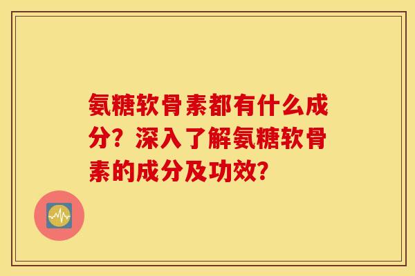 氨糖软骨素都有什么成分？深入了解氨糖软骨素的成分及功效？