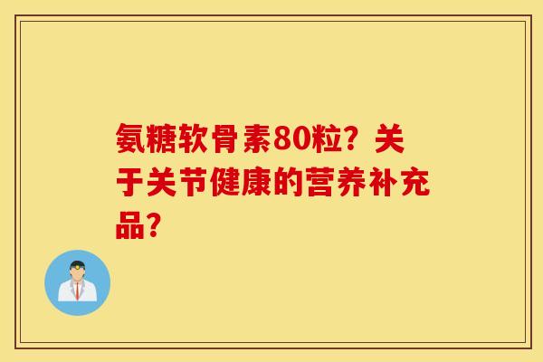 氨糖软骨素80粒？关于关节健康的营养补充品？