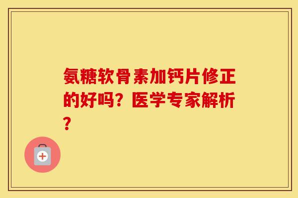 氨糖软骨素加钙片修正的好吗?医学专家解析? 氨糖软骨素加钙片修正的好吗?医学专家解析?