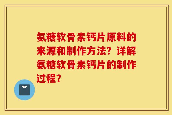 氨糖软骨素钙片原料的来源和制作方法?详解氨糖软骨素钙片的制作过程? 氨糖软骨素钙片原料的来源和制作方法?详解氨糖软骨素钙片的制作过程?