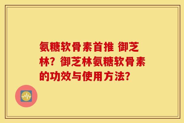 氨糖软骨素首推 御芝林？御芝林氨糖软骨素的功效与使用方法？