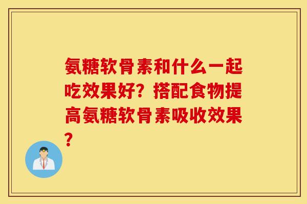 氨糖软骨素和什么一起吃效果好？搭配食物提高氨糖软骨素吸收效果？