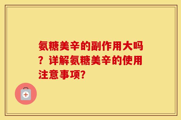 氨糖美辛的副作用大吗？详解氨糖美辛的使用注意事项？