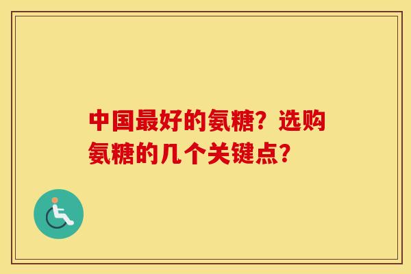 中国好的氨糖？选购氨糖的几个关键点？