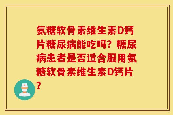 氨糖软骨素维生素D钙片能吃吗?患者是否适合服用氨糖软骨素维生素D钙片? 氨糖软骨素维生素D钙片能吃吗?患者是否适合服用氨糖软骨素维生素D钙片?