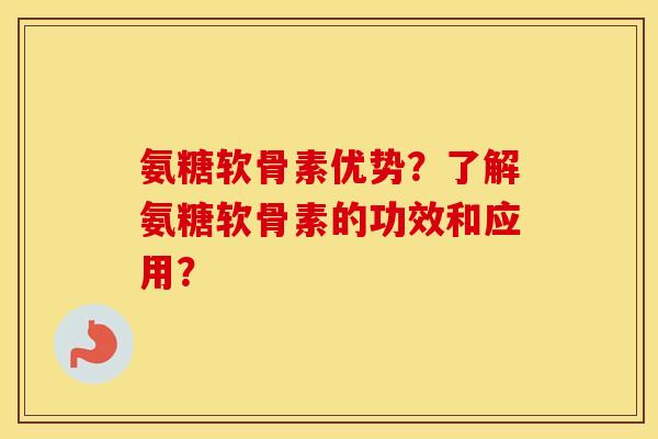 氨糖软骨素优势？了解氨糖软骨素的功效和应用？