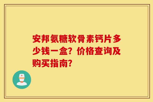安邦氨糖软骨素钙片多少钱一盒?价格查询及购买指南? 安邦氨糖软骨素钙片多少钱一盒?价格查询及购买指南?