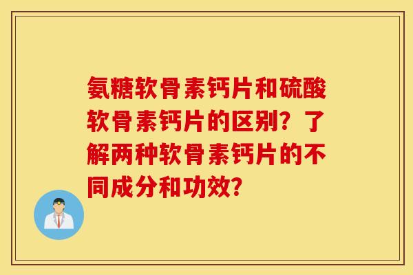 氨糖软骨素钙片和硫酸软骨素钙片的区别？了解两种软骨素钙片的不同成分和功效？