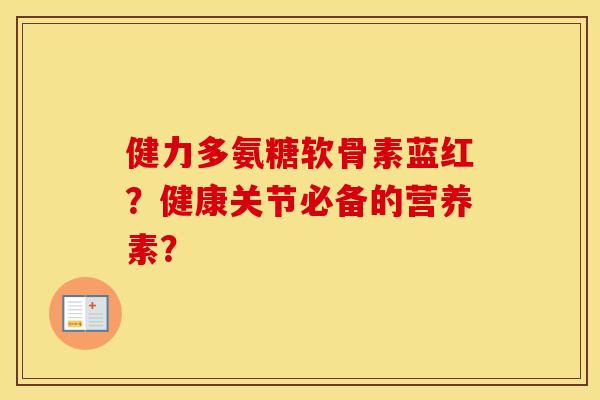 健力多氨糖软骨素蓝红？健康关节必备的营养素？