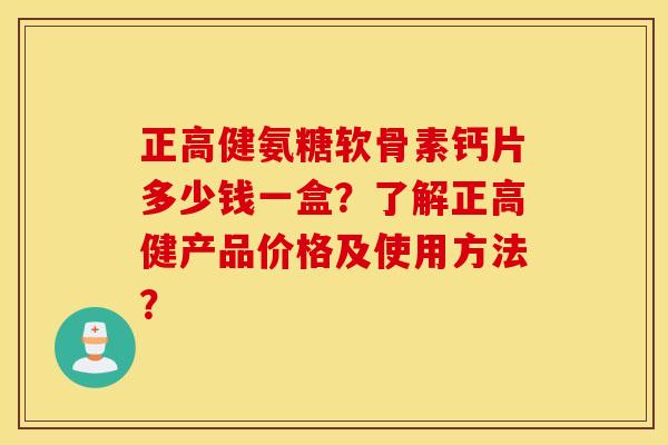 正高健氨糖软骨素钙片多少钱一盒?了解正高健产品价格及使用方法? 正高健氨糖软骨素钙片多少钱一盒?了解正高健产品价格及使用方法?