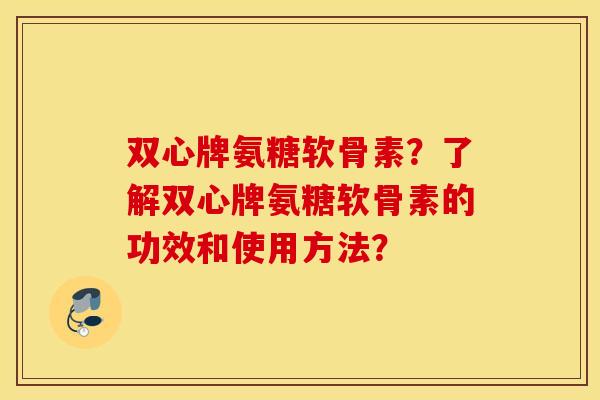 双心牌氨糖软骨素?了解双心牌氨糖软骨素的功效和使用方法? 双心牌氨糖软骨素?了解双心牌氨糖软骨素的功效和使用方法?