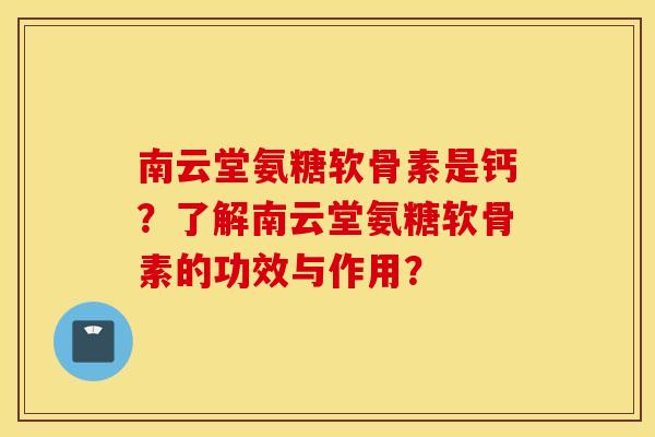 南云堂氨糖软骨素是钙?了解南云堂氨糖软骨素的功效与作用? 南云堂氨糖软骨素是钙?了解南云堂氨糖软骨素的功效与作用?