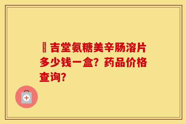 栢吉堂氨糖美辛肠溶片多少钱一盒?药品价格查询? 栢吉堂氨糖美辛肠溶片多少钱一盒?药品价格查询?