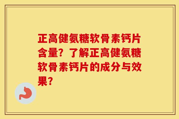 正高健氨糖软骨素钙片含量?了解正高健氨糖软骨素钙片的成分与效果? 正高健氨糖软骨素钙片含量?了解正高健氨糖软骨素钙片的成分与效果?