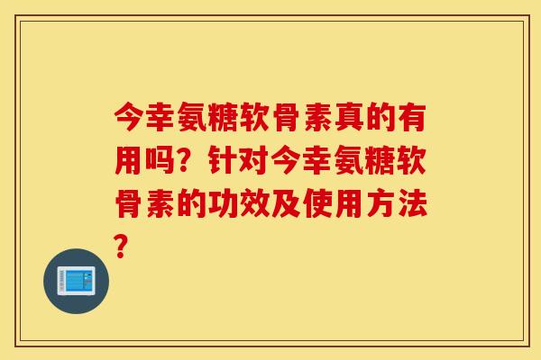 今幸氨糖软骨素真的有用吗?针对今幸氨糖软骨素的功效及使用方法? 今幸氨糖软骨素真的有用吗?针对今幸氨糖软骨素的功效及使用方法?