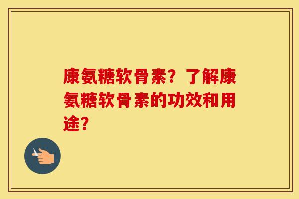 康氨糖软骨素？了解康氨糖软骨素的功效和用途？
