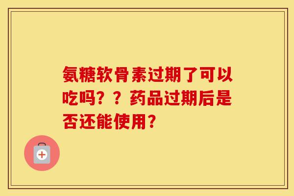 氨糖软骨素过期了可以吃吗??药品过期后是否还能使用? 氨糖软骨素过期了可以吃吗??药品过期后是否还能使用?