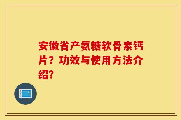 安徽省产氨糖软骨素钙片?功效与使用方法介绍? 安徽省产氨糖软骨素钙片?功效与使用方法介绍?