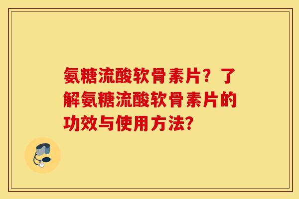 氨糖流酸软骨素片？了解氨糖流酸软骨素片的功效与使用方法？