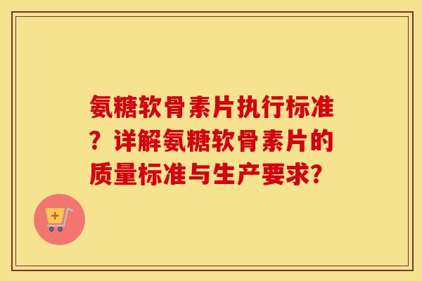 氨糖软骨素片执行标准?详解氨糖软骨素片的质量标准与生产要求? 氨糖软骨素片执行标准?详解氨糖软骨素片的质量标准与生产要求?