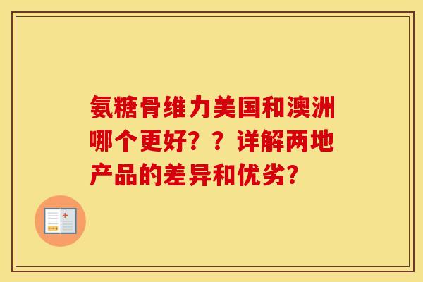氨糖骨维力美国和澳洲哪个更好??详解两地产品的差异和优劣? 氨糖骨维力美国和澳洲哪个更好??详解两地产品的差异和优劣?