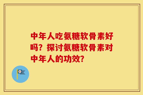 中年人吃氨糖软骨素好吗?探讨氨糖软骨素对中年人的功效? 中年人吃氨糖软骨素好吗?探讨氨糖软骨素对中年人的功效?