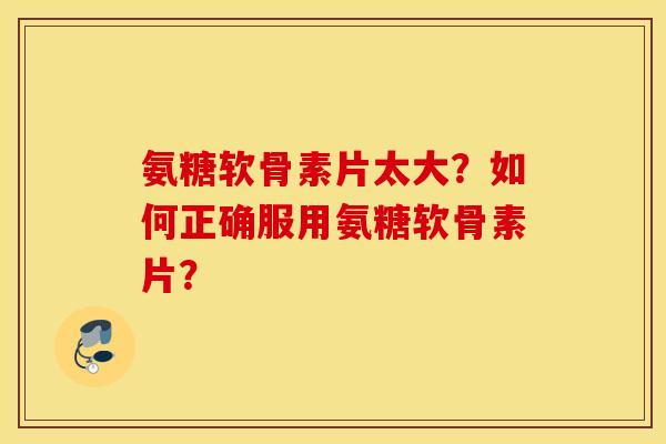 氨糖软骨素片太大？如何正确服用氨糖软骨素片？