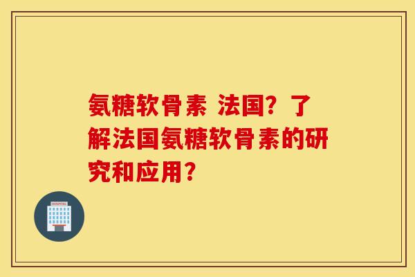 氨糖软骨素 法国?了解法国氨糖软骨素的研究和应用? 氨糖软骨素 法国?了解法国氨糖软骨素的研究和应用?