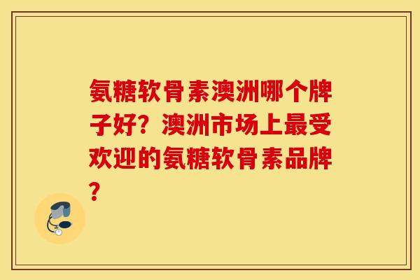 氨糖软骨素澳洲哪个牌子好?澳洲市场上受欢迎的氨糖软骨素品牌? 氨糖软骨素澳洲哪个牌子好?澳洲市场上受欢迎的氨糖软骨素品牌?