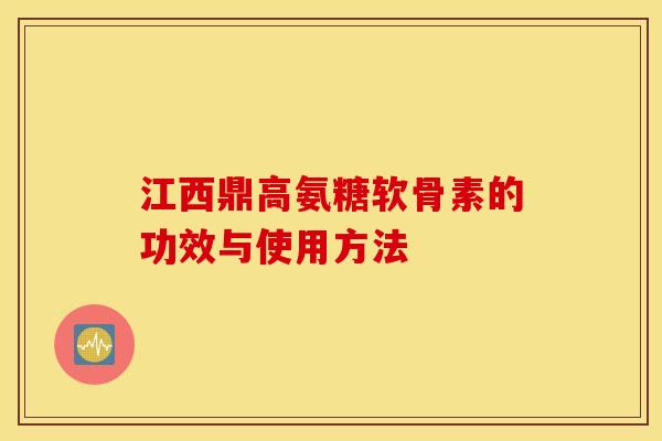 江西鼎高氨糖软骨素的功效与使用方法 江西鼎高氨糖软骨素的功效与使用方法