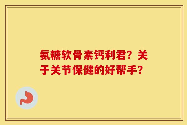 氨糖软骨素钙利君?关于关节保健的好帮手? 氨糖软骨素钙利君?关于关节保健的好帮手?