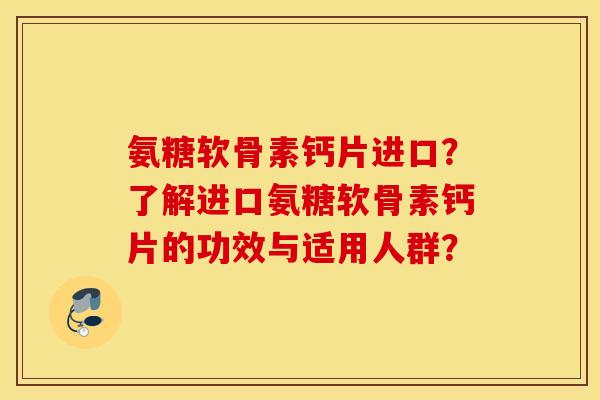 氨糖软骨素钙片进口?了解进口氨糖软骨素钙片的功效与适用人群? 氨糖软骨素钙片进口?了解进口氨糖软骨素钙片的功效与适用人群?