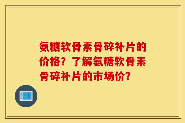 氨糖软骨素骨碎补片的价格?了解氨糖软骨素骨碎补片的市场价? 氨糖软骨素骨碎补片的价格?了解氨糖软骨素骨碎补片的市场价?