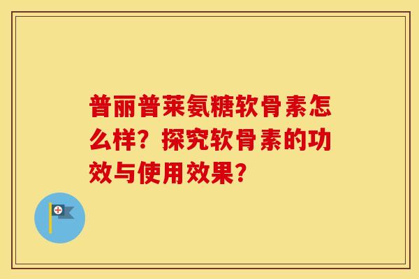 普丽普莱氨糖软骨素怎么样?探究软骨素的功效与使用效果? 普丽普莱氨糖软骨素怎么样?探究软骨素的功效与使用效果?