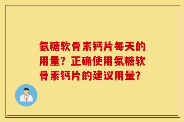氨糖软骨素钙片每天的用量?正确使用氨糖软骨素钙片的建议用量? 氨糖软骨素钙片每天的用量?正确使用氨糖软骨素钙片的建议用量?