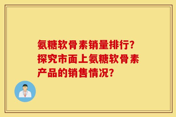 氨糖软骨素销量排行？探究市面上氨糖软骨素产品的销售情况？