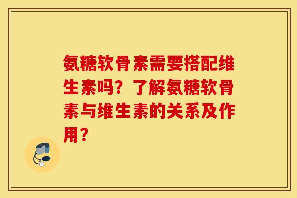 氨糖软骨素需要搭配维生素吗？了解氨糖软骨素与维生素的关系及作用？