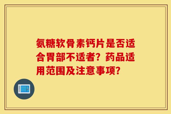 氨糖软骨素钙片是否适合胃部不适者?药品适用范围及注意事项? 氨糖软骨素钙片是否适合胃部不适者?药品适用范围及注意事项?