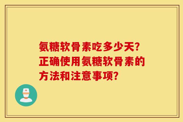氨糖软骨素吃多少天?正确使用氨糖软骨素的方法和注意事项? 氨糖软骨素吃多少天?正确使用氨糖软骨素的方法和注意事项?