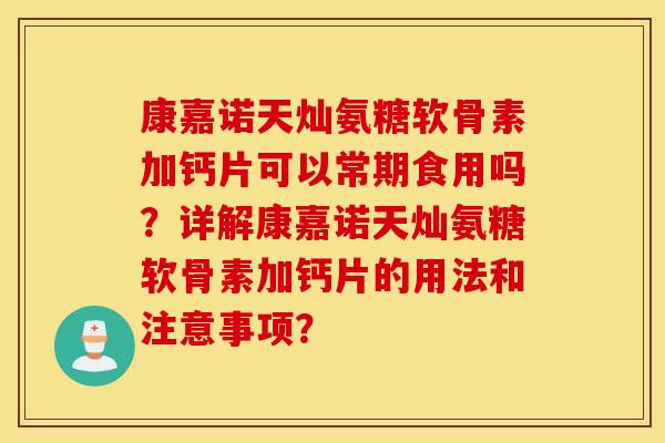 康嘉诺天灿氨糖软骨素加钙片可以常期食用吗？详解康嘉诺天灿氨糖软骨素加钙片的用法和注意事项？