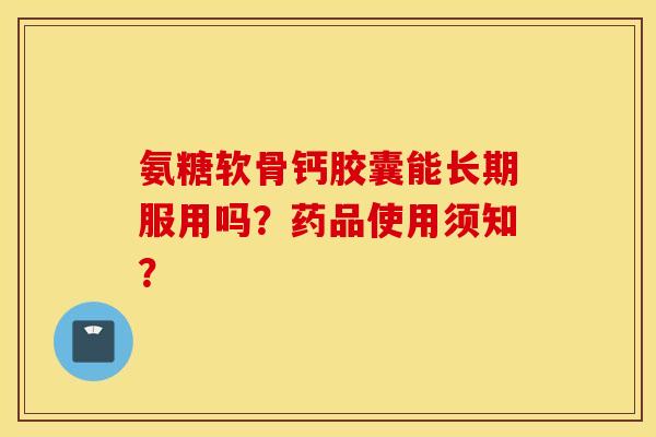 氨糖软骨钙胶囊能长期服用吗?药品使用须知? 氨糖软骨钙胶囊能长期服用吗?药品使用须知?