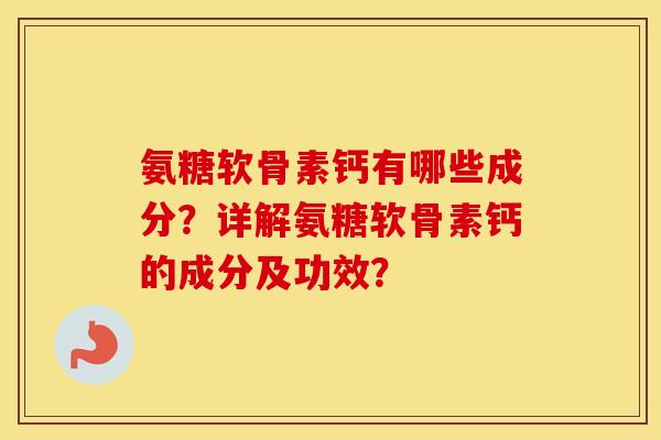 氨糖软骨素钙有哪些成分?详解氨糖软骨素钙的成分及功效? 氨糖软骨素钙有哪些成分?详解氨糖软骨素钙的成分及功效?