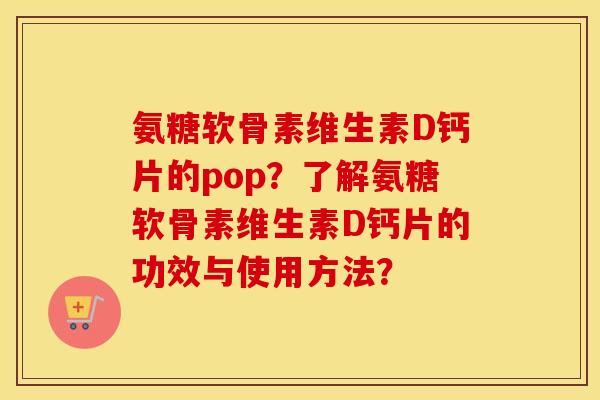 氨糖软骨素维生素D钙片的pop?了解氨糖软骨素维生素D钙片的功效与使用方法? 氨糖软骨素维生素D钙片的pop?了解氨糖软骨素维生素D钙片的功效与使用方法?
