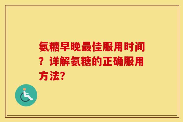 氨糖早晚佳服用时间?详解氨糖的正确服用方法? 氨糖早晚佳服用时间?详解氨糖的正确服用方法?