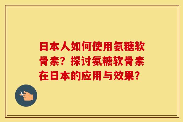 日本人如何使用氨糖软骨素?探讨氨糖软骨素在日本的应用与效果? 日本人如何使用氨糖软骨素?探讨氨糖软骨素在日本的应用与效果?