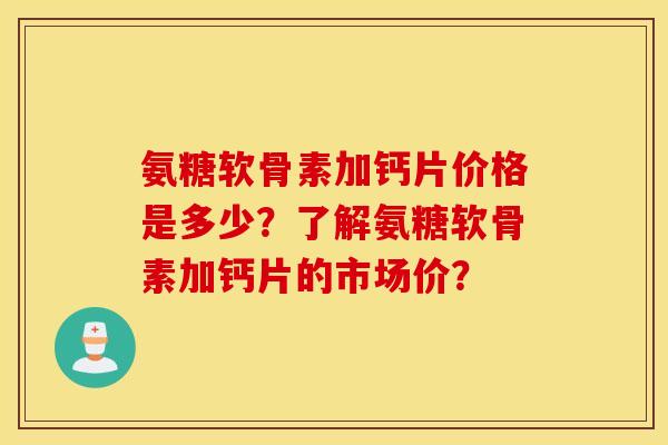 氨糖软骨素加钙片价格是多少?了解氨糖软骨素加钙片的市场价? 氨糖软骨素加钙片价格是多少?了解氨糖软骨素加钙片的市场价?